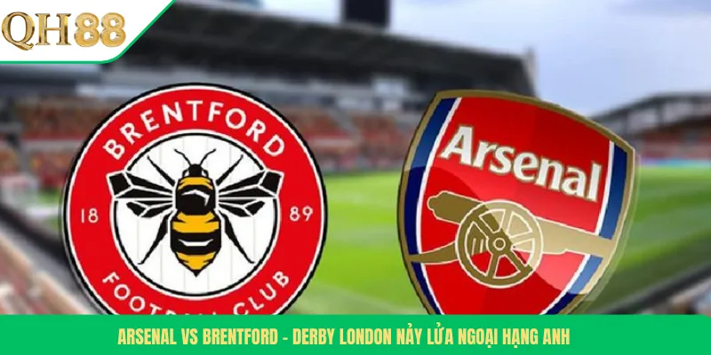Arsenal Vs Brentford – Derby London Nảy Lửa Ngoại Hạng Anh