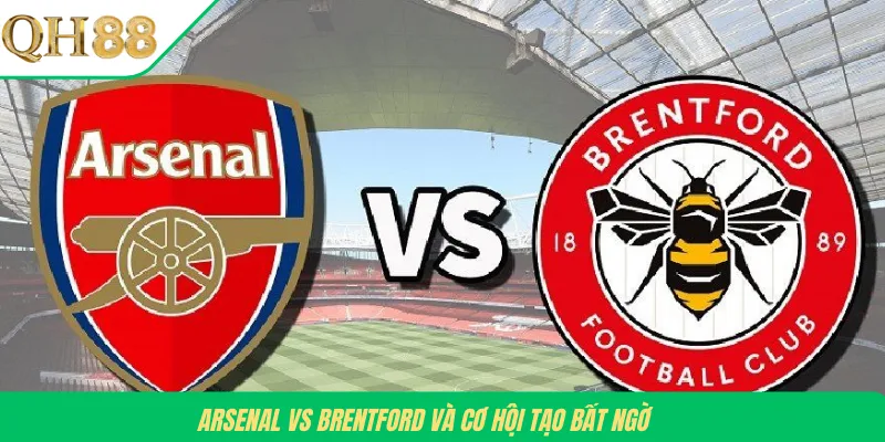 Arsenal vs Brentford và cơ hội tạo bất ngờ