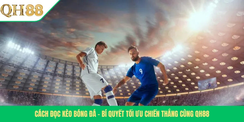 Cách Đọc Kèo Bóng Đá – Bí Quyết Tối Ưu Chiến Thắng Cùng QH88