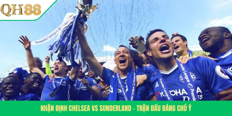 Nhận Định Chelsea Vs Sunderland – Trận Đấu Đáng Chú Ý
