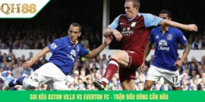 Soi Kèo Aston Villa Vs Everton FC – Trận Đấu Bóng Cân Não