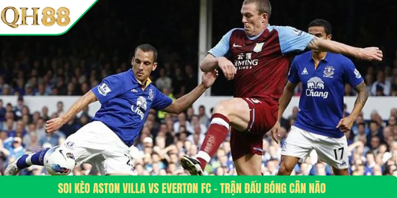 Soi Kèo Aston Villa Vs Everton FC – Trận Đấu Bóng Cân Não