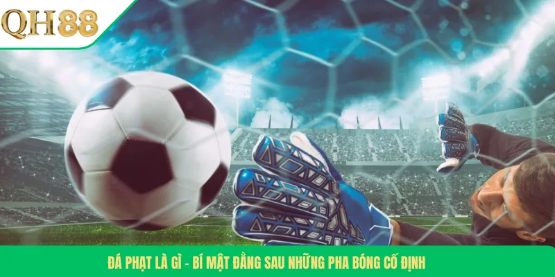 Đá Phạt Là Gì – Bí Mật Đằng Sau Những Pha Bóng Cố Định