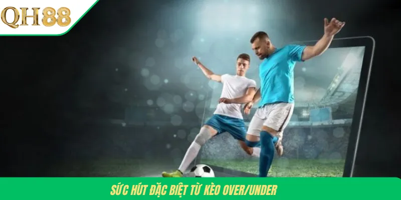 Sức hút đặc biệt từ kèo Over/Under